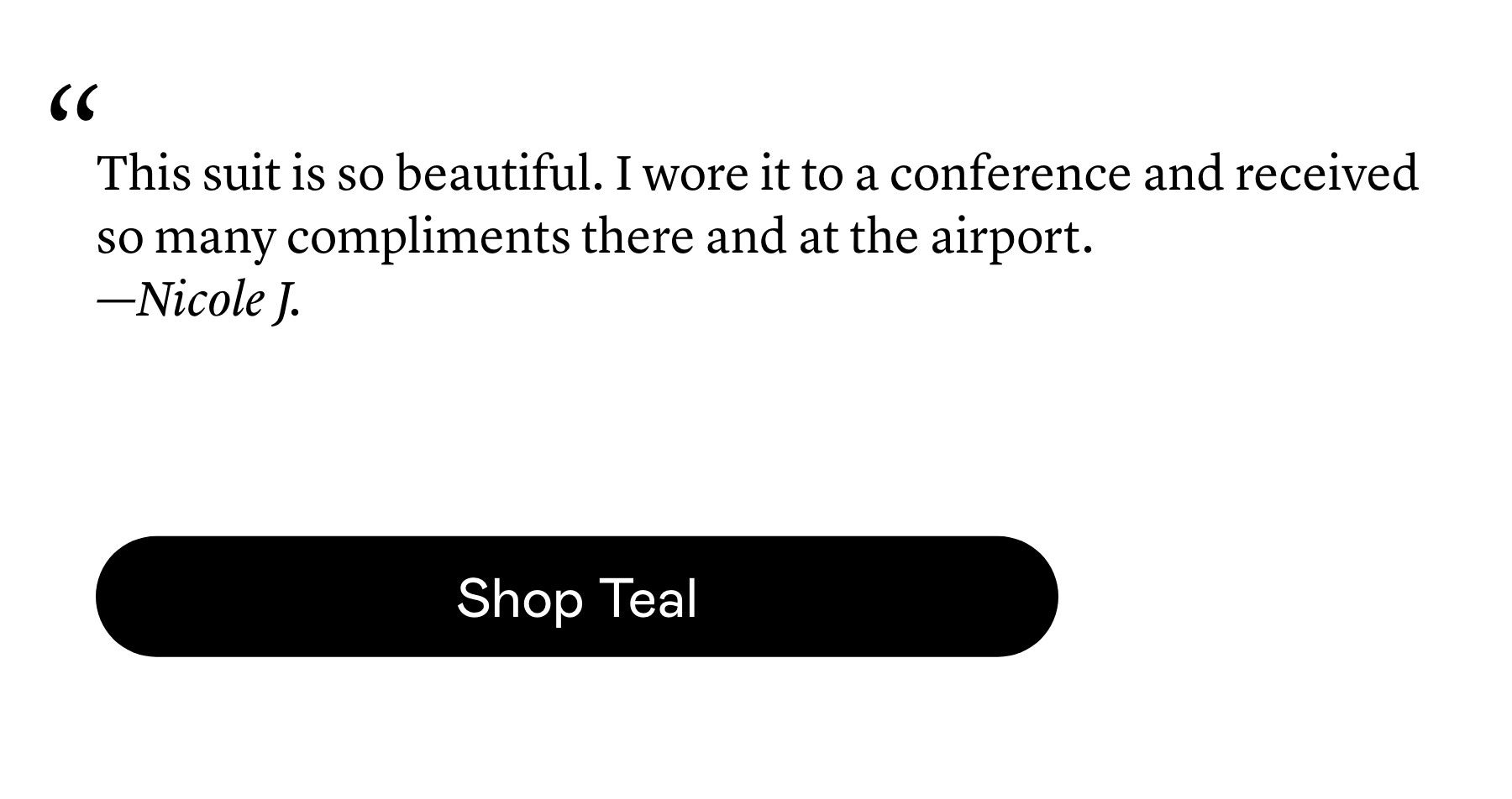 "This suit is so beautiful. I wore it to a conference and received so many compliments there and at the airport."—Nicole J.