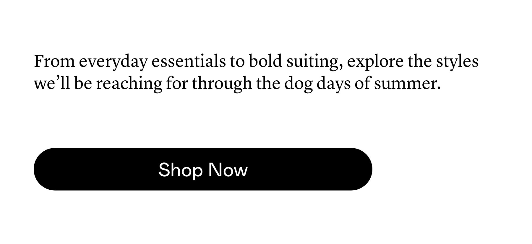 From everyday essentials to bold suiting, explore the styles we’ll be reaching for through the dog days of summer.