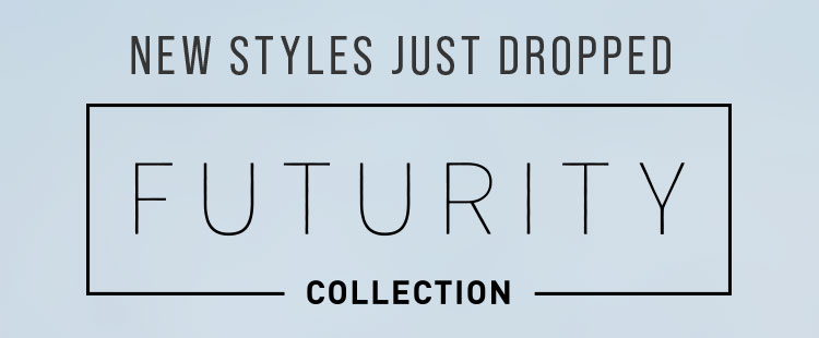 NEW STYLES JUST DROPPED. FUTURITY COLLECTION