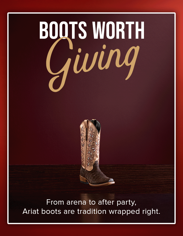 BOOTS WORTH GIVING. From arena to after party, Ariat boots are tradition wrapped right.