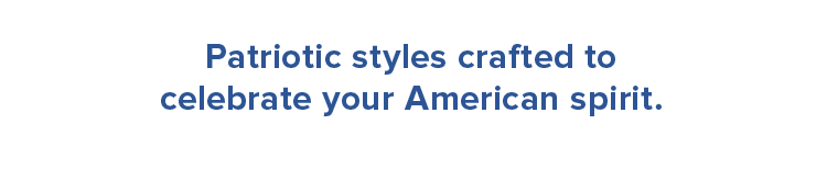 Patriotic styles crafted to  celebrate your American spirit. 