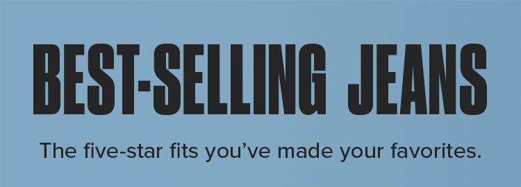 BEST-SELLING JEANS. The five-star fits you've made your favorites.