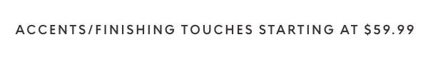 Accents / finishing touches starting at $59.99