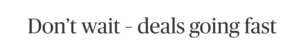 Don't wait - deals going fast