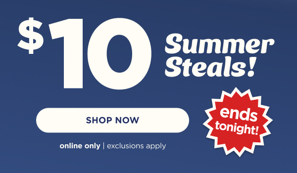 Online only. Ends tonight. $10 summer steals. Shop now