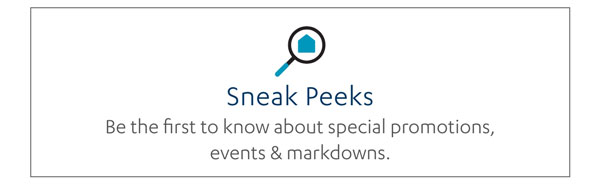 Sneak Peeks: Be the first to know about special promotions, events & markdowns.