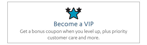 Become a VIP: Get a bonus coupon when you level up, plus priority customer care and more.