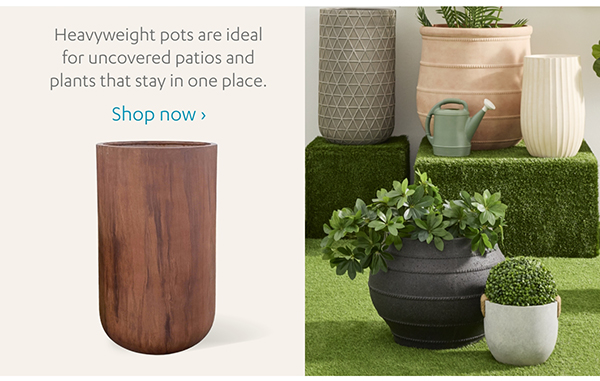 Heavyweight pots are ideal for uncovered patios and plants that stay in one place. Shop Now >