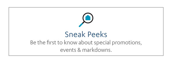 Sneak Peeks: Be the first to know about special promotions, events & markdowns.
