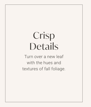 Crisp Details - Turn over a new leaf with the hues and textures of fall foliage. 