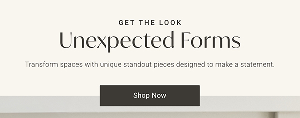 Get the Look: Unexpected Forms | Shop Now >