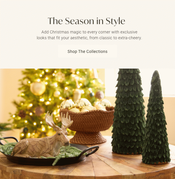 The Season in Style: Add Christmas magic to every corner with exclusive looks that fit your aesthetic, from classic to extra-cheery. - Shop The Collections