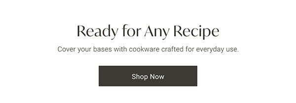 Ready for Any Recipe: Cover your bases with cookware crafted for everyday use. Shop Now
