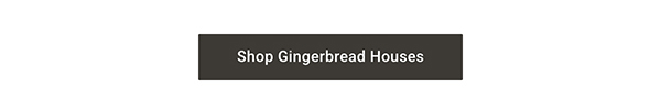 Shop Gingerbread Houses >