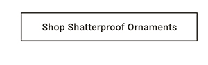 Shop Shatterproof Ornaments >