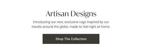 Artisan Designs: Introducing our new, exclusive rugs inspired by our travel around the globe, made to feel right at home. - Shop The Collection
