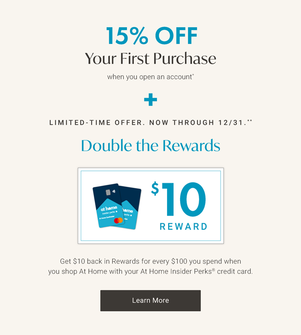 Limited-Time Offer: Get 15% off PLUS earn double rewards on At Home purchases when you open a new account. Learn More >