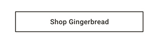 Shop Gingerbread >