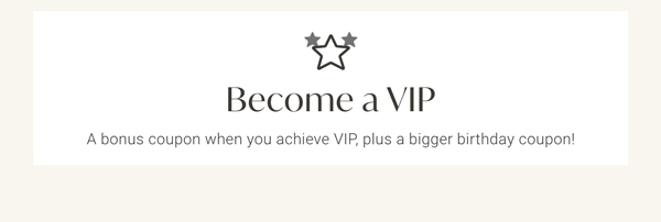 Become a VIP - A bonus coupon when you achieve VIP, plus a bigger birthday coupon!