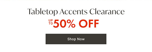 Tabletop Accents Clearance up to 50% off | Shop Now >