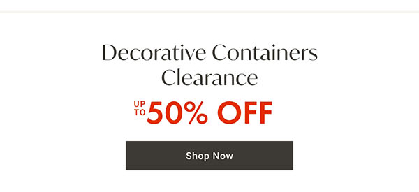 Decorative Containers Clearance up to 50% off | Shop Now >