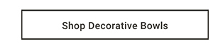 Shop Decorative Bowls >
