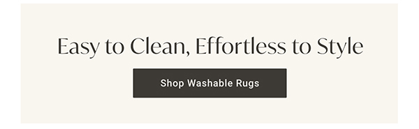 Easy to Clean, Effortless to Style | Shop Washable Rugs >