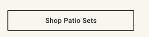 Shop Patio Sets >