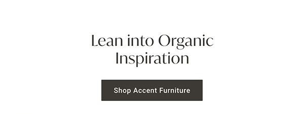 Lean into Organic Inspiration | Shop Accent Furniture >