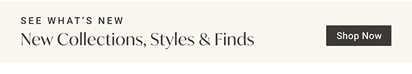 New Collections, Styles & Finds | Shop Now >