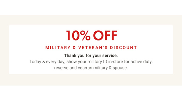 10% Off Military & Veterans Discount - Thank You for your service. Today & every day, show your military ID in-store for active duty, reserve and veteran military & spouse.