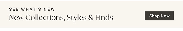 New Collections, Styles & Finds | Shop Now >