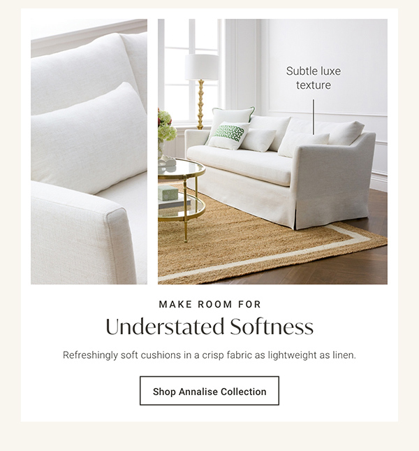 Make Room For Understated Softness: Refreshingly soft cushions in a crisp fabric as lightweight as linen. Shop Annalise Collection