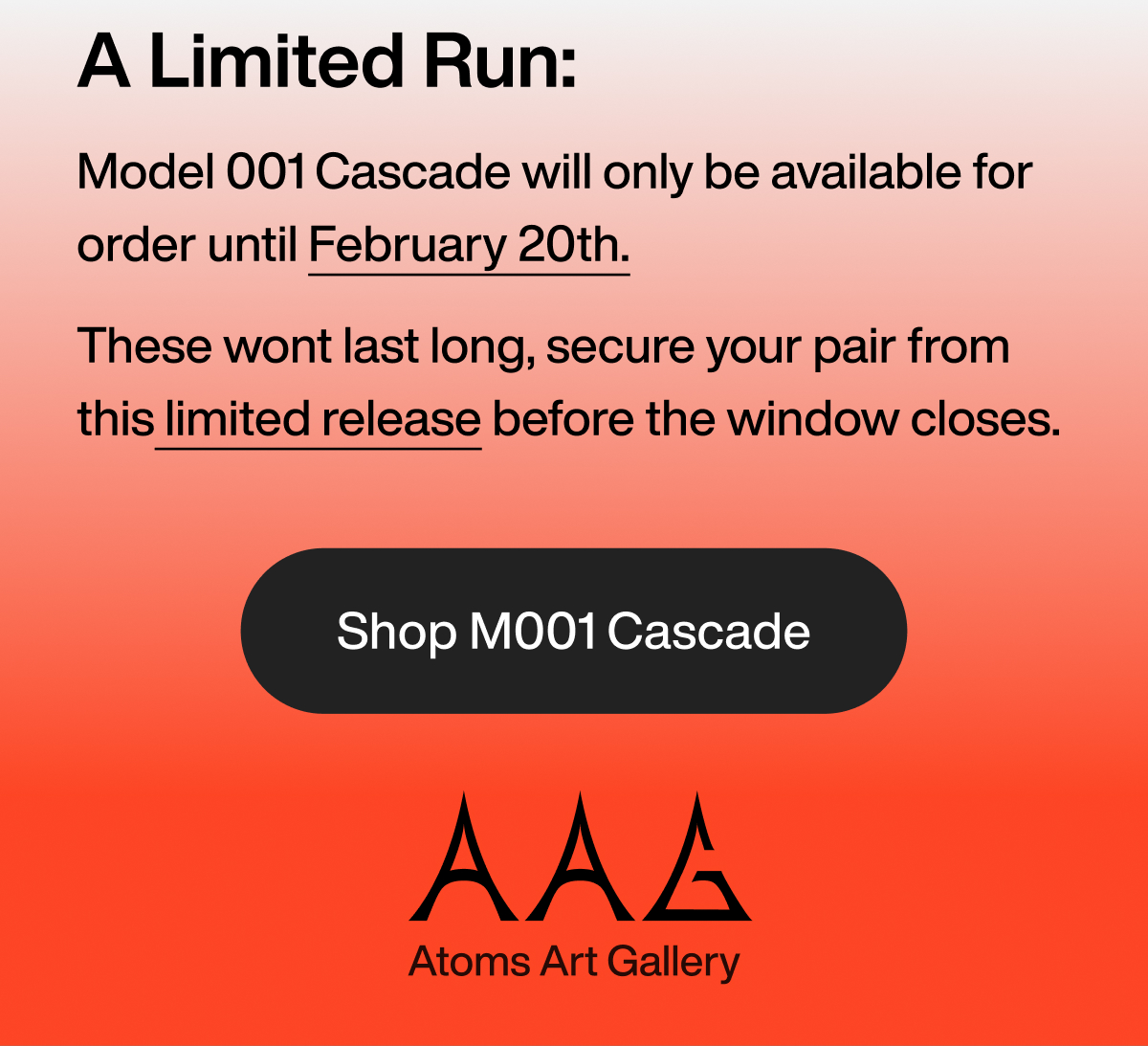A Limited Run: Model 001 Cascade will only be available for order until February 20th. These wont last long, secure your pair from this limited release before the window closes. Shop M001 Cascade. AAG: Atoms Art Gallery.