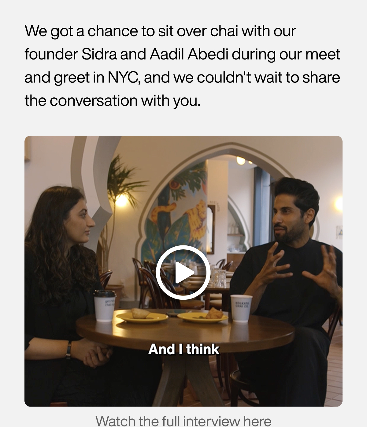 We got a chance to sit over chai with our founder Sidra and Aadil Abedi during our meet and greet in NYC, and we couldn't wait to share the conversation with you. What the full interview here