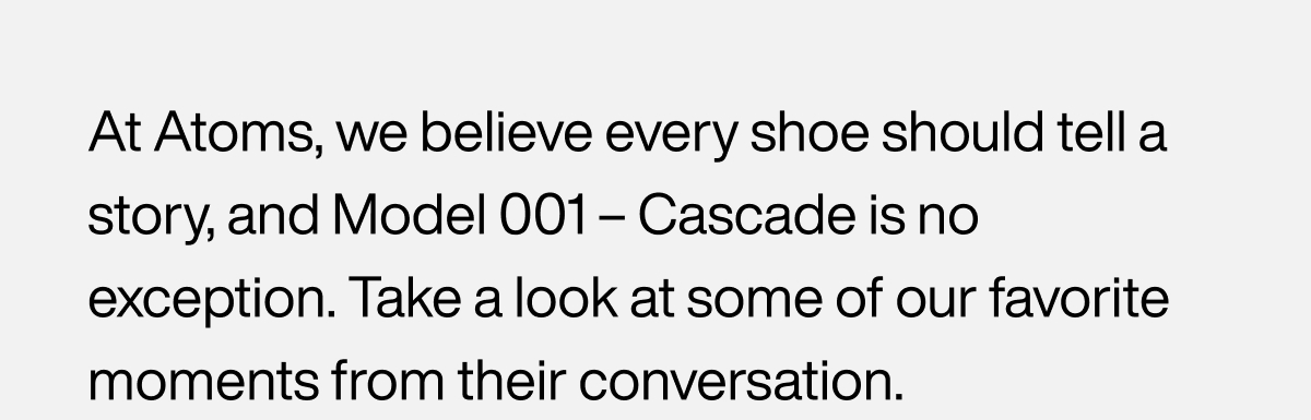 At Atoms, we believe every shoe should tell a story, and Model 001– Cascade is no exception.