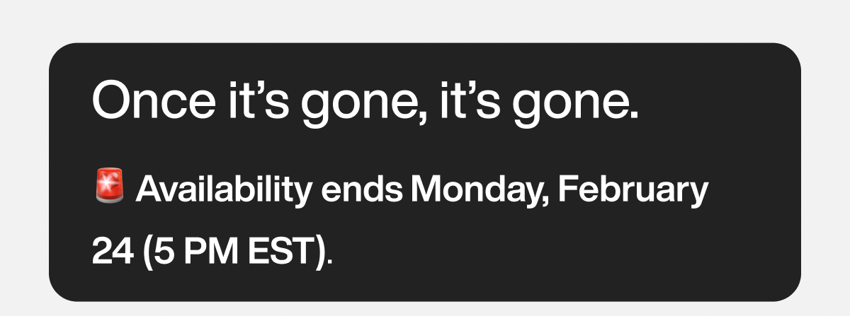 Once it’s gone, it’s gone. 🚨 Availability ends Monday, February 24 (5 PM EST).