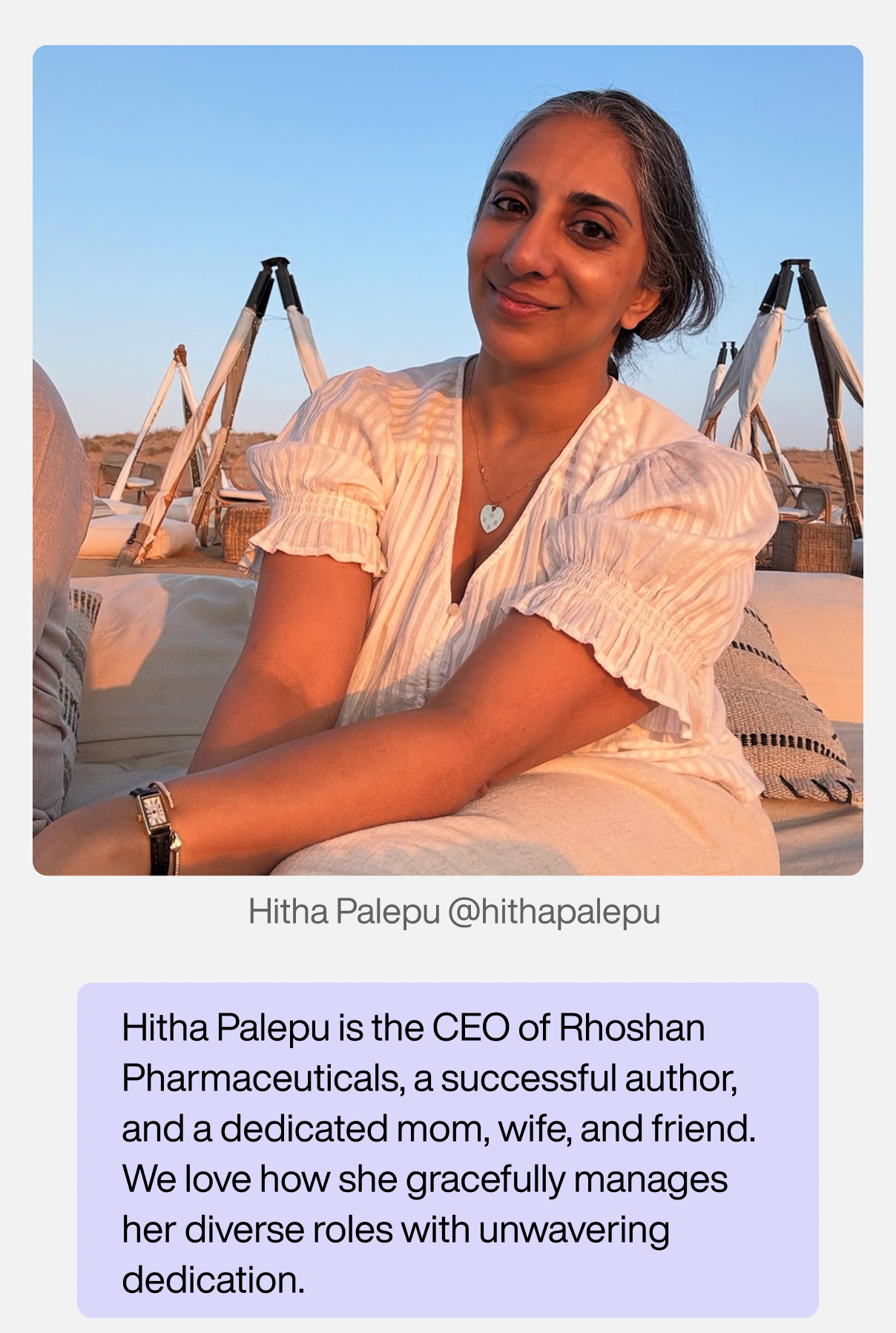 Hitha Palepu is the CEO of Rhoshan Pharmaceuticals, a successful author, and a dedicated mom, wife, and friend. We love how she gracefully manages her diverse roles with unwavering dedication.