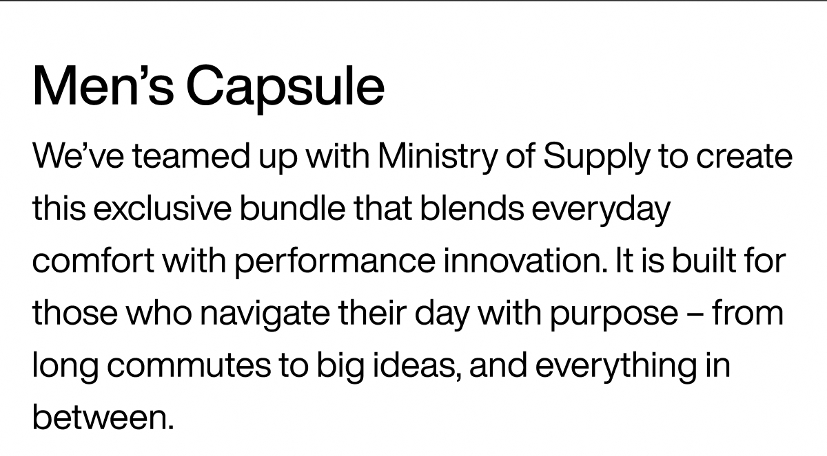 Men’s Capsule This exclusive bundle blends everyday comfort with performance innovation. It is built for those who navigate their day with purpose – from long commutes to big ideas, and everything in between.