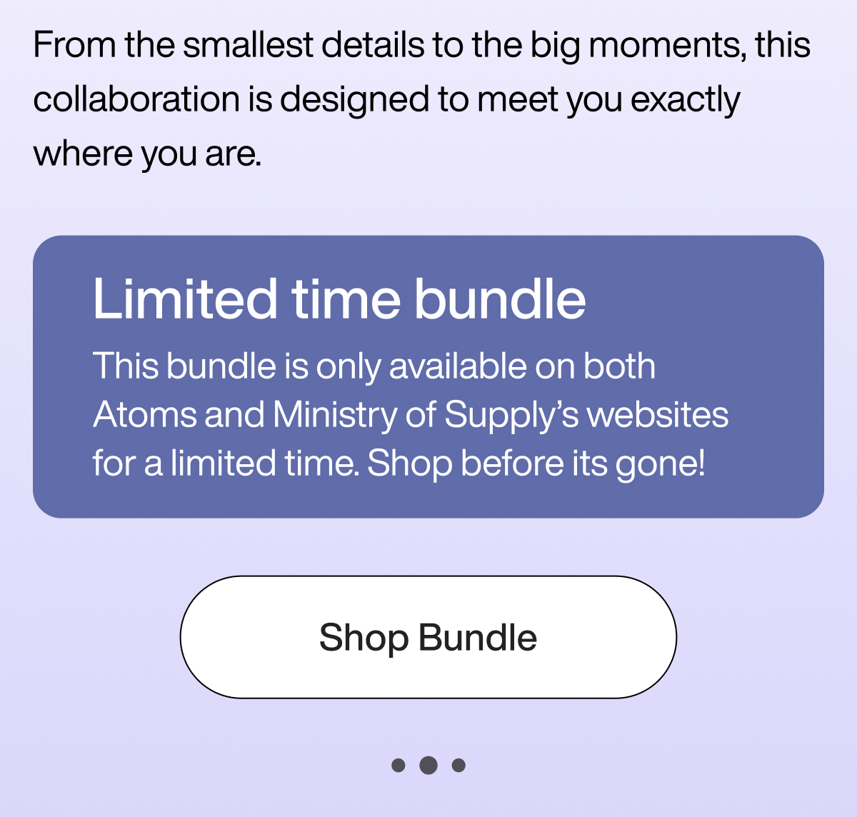 From the smallest details to the big moments, this collaboration is designed to meet you exactly where you are. Limited time bundle This bundle is only available on both Atoms and Ministry of Supply’s websites for a limited time. Shop before its gone! Shop Bundle