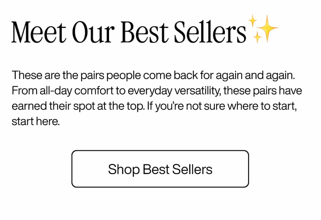 Meet Our Best Sellers✨ These are the pairs people come back for again and again. From all-day comfort to everyday versatility, these pairs have earned their spot at the top. If you’re not sure where to start, start here. Shop Best Sellers