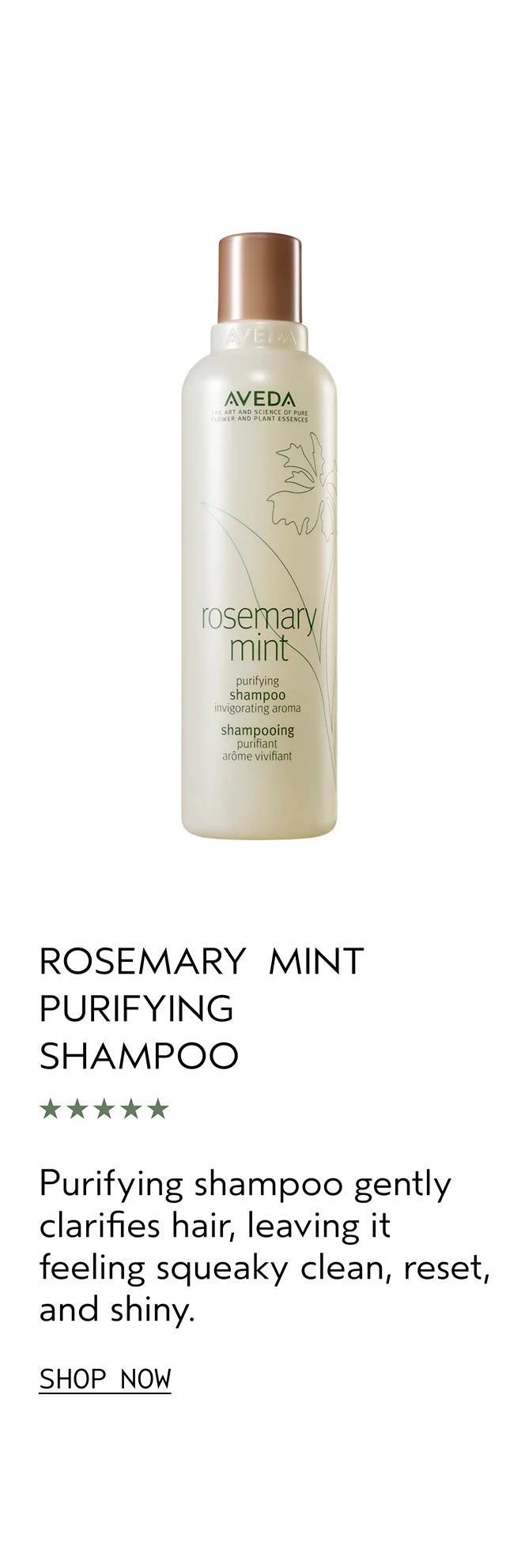 ROSEMARY MINT PURIFYING SHAMPOO gently clarifies hair, leaving it feeling squeaky clean, reset, and shiny.