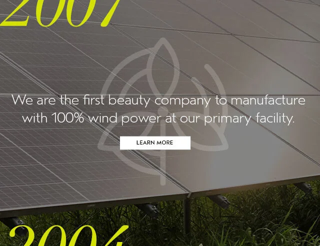 2007 We are the first beauty company to manufacture with 100% wind power at our primary facility.