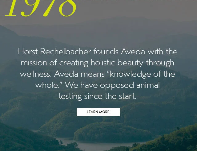 1978 Horst Rechelbacher founds Aveda with the mission of creating holistic beauty through wellness. Aveda means knowledge of the whole. We have opposed animal testing since the start