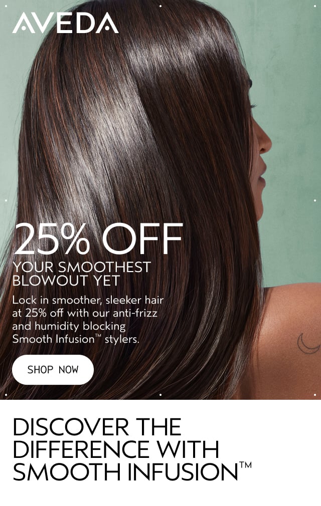 25% OFF YOUR SMOOTHEST BLOWOUT YET Lock in smoother, sleeker hair at 25% off with our anti-frizz and humidity blocking Smooth Infusion stylers.
