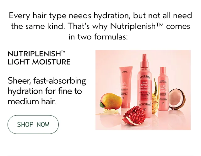 Every hair type needs hydration, but not all need the same kind. That's why Nutriplenish comes in two formulas: NUTRIPLENISH LIGHT MOISTURE Sheer, fast-absorbing hydration for fine to medium hair.