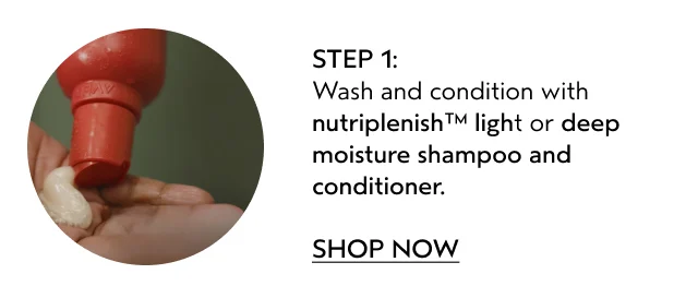 Wash and condition with nutriplenish light or deep moisture shampoo and conditioner.