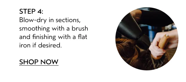 Blow-dry in sections, smoothing with a brush and finishing with a flat iron if desired.