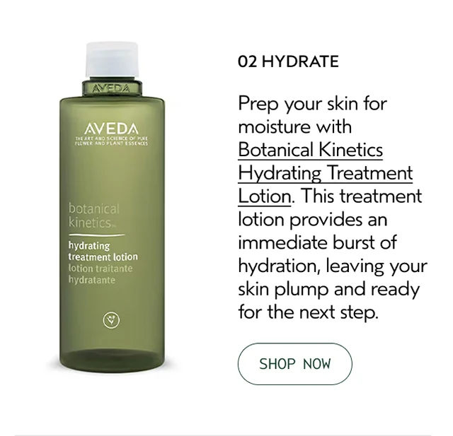 02 HYDRATE Prep your skin for moisture with Botanical Kinetics Hydrating Treatment Lotion. This treatment lotion provides an immediate burst of hydration, leaving your skin plump and ready for the next step.