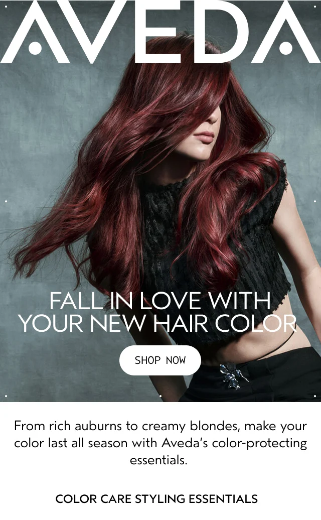 FALL IN LOVE WITH YOUR NEW HAIR COLOR From rich auburns to creamy blondes, make your color last all season with Aveda's color-protecting essentials.